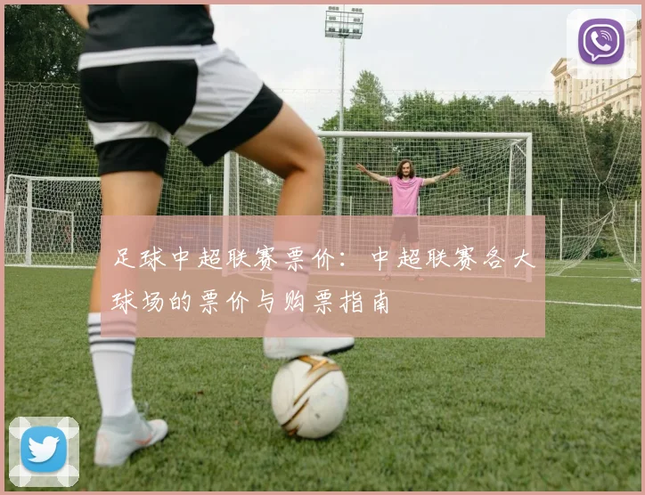足球中超联赛票价：中超联赛各大球场的票价与购票指南