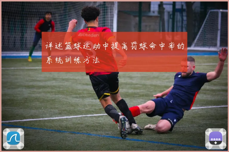 详述篮球运动中提高罚球命中率的系统训练方法