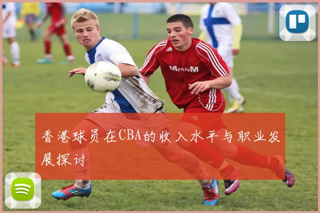 香港球员在CBA的收入水平与职业发展探讨