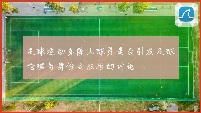 足球运动克隆人球员是否引发足球伦理与身份合法性的讨论