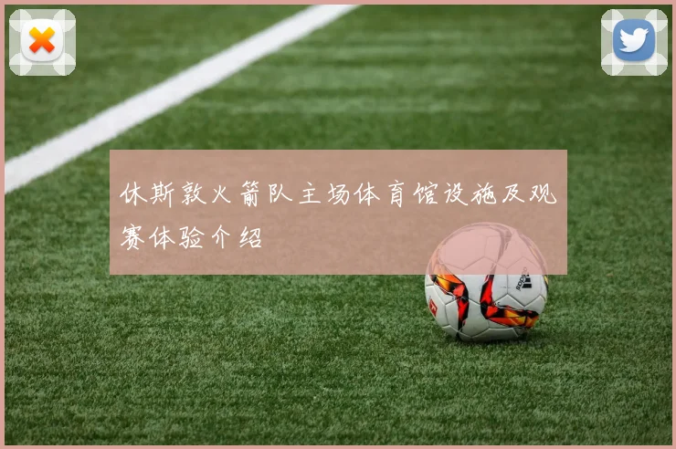 休斯敦火箭队主场体育馆设施及观赛体验介绍