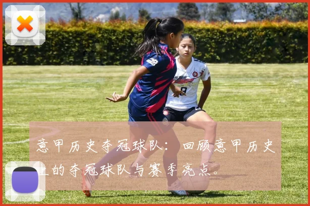 意甲历史夺冠球队：回顾意甲历史上的夺冠球队与赛季亮点。