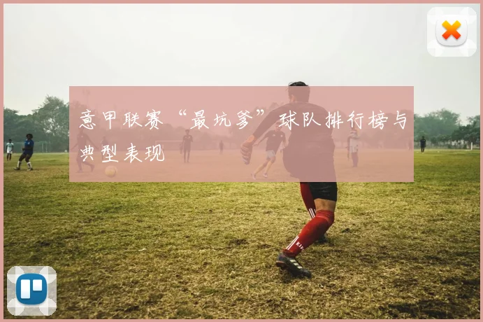 意甲联赛“最坑爹”球队排行榜与典型表现