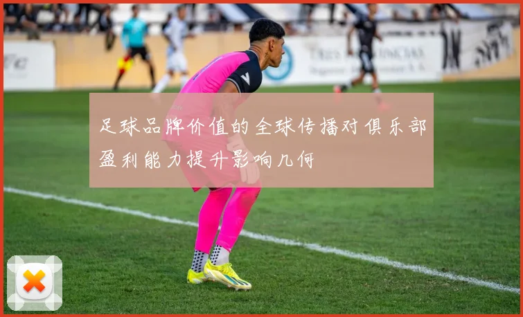足球品牌价值的全球传播对俱乐部盈利能力提升影响几何