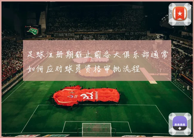 足球注册期截止前各大俱乐部通常如何应对球员资格审批流程