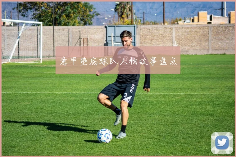 意甲垫底球队人物故事盘点