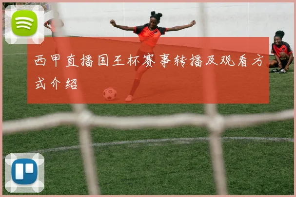 西甲直播国王杯赛事转播及观看方式介绍
